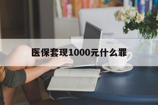 乐山医保套现1000元什么罪(医保套现2000有什么惩罚)