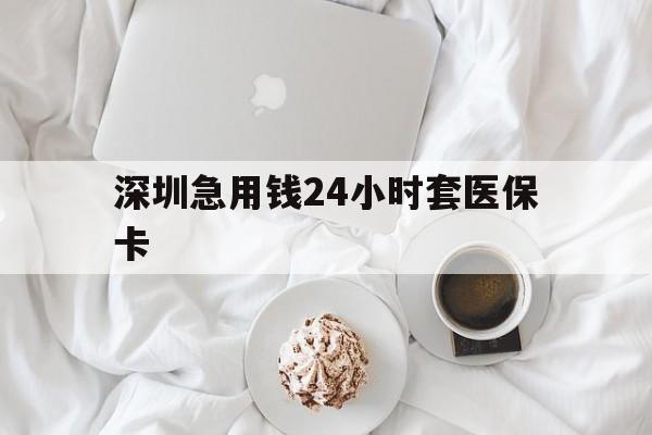 乐山深圳急用钱24小时套医保卡(急用钱周转就找微粒贷小额贷款)