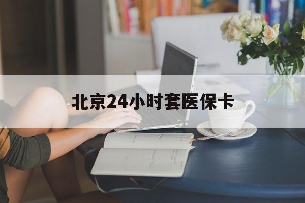 乐山24小时套医保卡(北京医保卡使用指南)