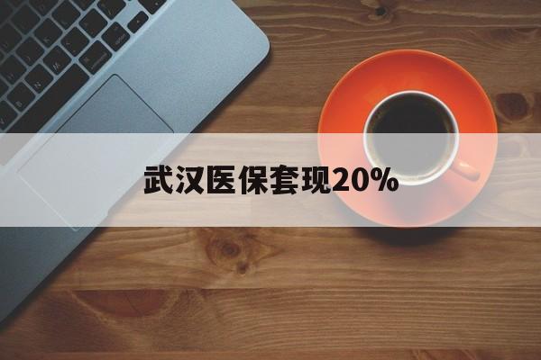 乐山武汉医保套现20%(武汉医保套现20万元)