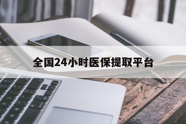 乐山全国24小时医保提取平台(全国24小时医保提取平台有哪些)