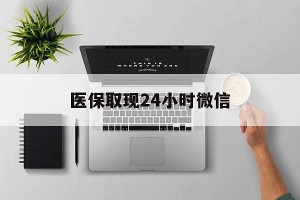 乐山医保取现24小时微信(医保取现24小时微信300块钱)