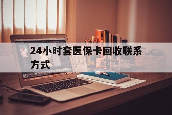 乐山24小时套医保卡回收联系方式(24小时套医保卡回收联系方式中介)