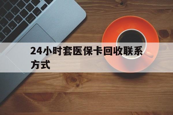 乐山24小时套医保卡回收联系方式(回收医保卡电话)