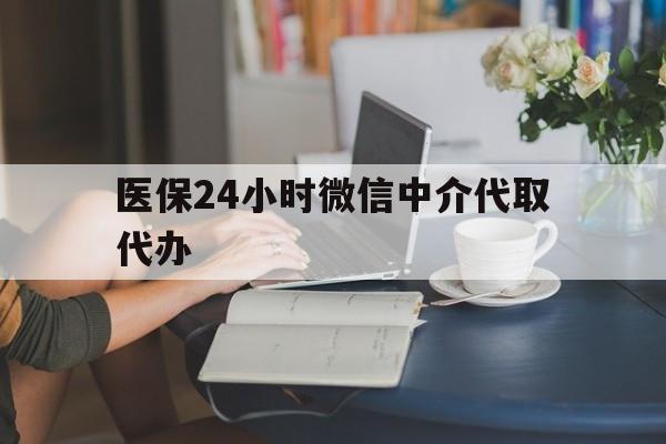 乐山医保24小时微信中介代取代办(医保代办服务)