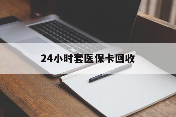 乐山24小时套医保卡回收(高价回收医保卡)