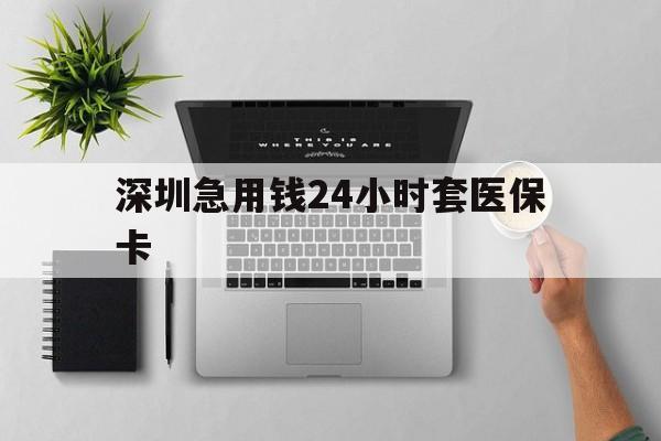 乐山深圳急用钱24小时套医保卡(深圳24小时套社保卡)