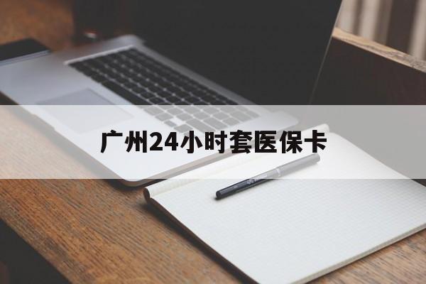 乐山广州24小时套医保卡(广州收医保卡)