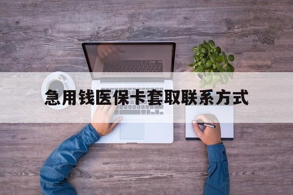 乐山急用钱医保卡套取联系方式(24小时套医保卡联系方式)