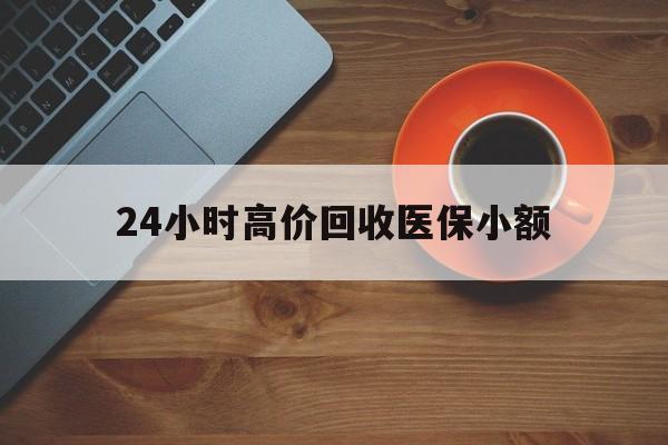 乐山24小时高价回收医保小额(求一个套医保卡的黄牛)