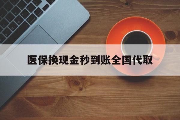 乐山医保换现金秒到账全国代取(医保卡换现金联系方式)