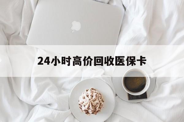乐山24小时高价回收医保卡(温州高价回收医保卡)