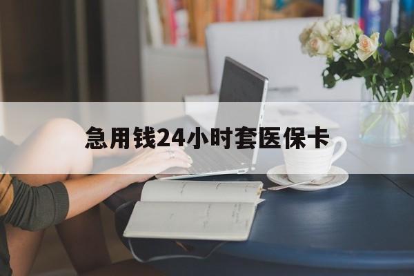 乐山急用钱24小时套医保卡(急用钱套医保卡联系方式24小时)