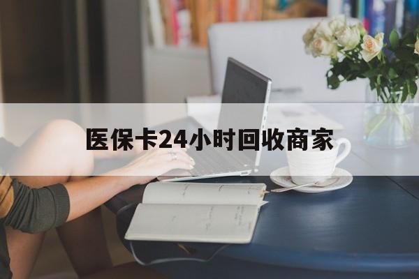 乐山医保卡24小时回收商家(高价回收医保卡联系方式)