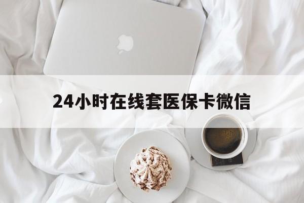 乐山24小时在线套医保卡微信(24小时在线套医保卡微信能用吗)