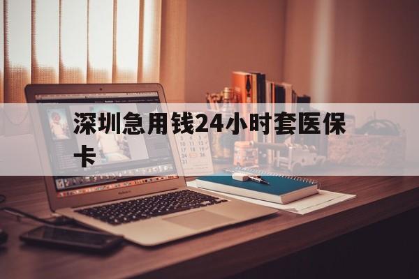 乐山深圳急用钱24小时套医保卡(深圳急用钱套医保卡联系方式)