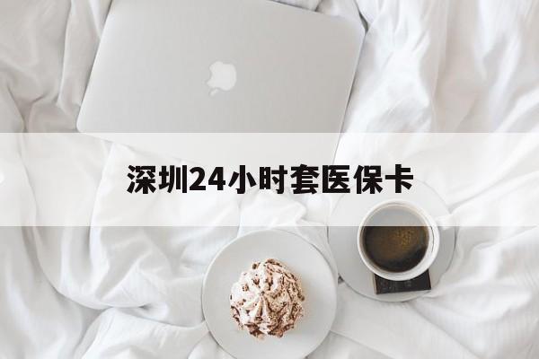 乐山深圳24小时套医保卡(深圳医保套现24小时)