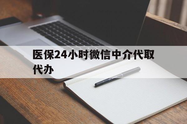 乐山医保24小时微信中介代取代办(代办医疗保险中介怎么收费)