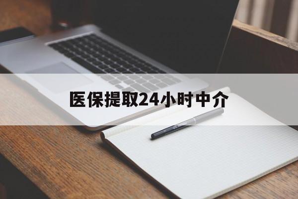乐山医保提取24小时中介(医保提取24小时中介代办)