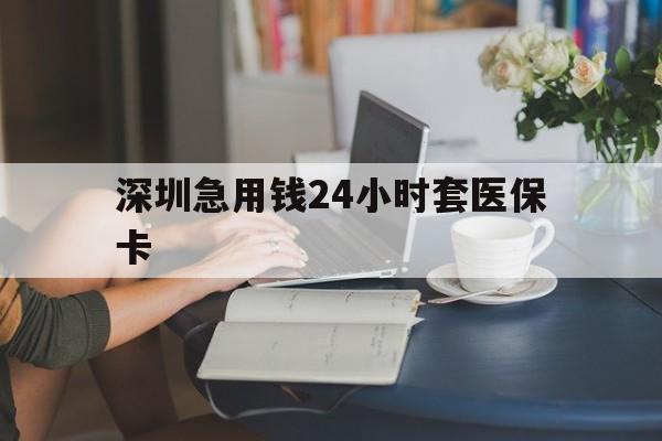 乐山深圳急用钱24小时套医保卡(深圳医保卡提取现金方法)