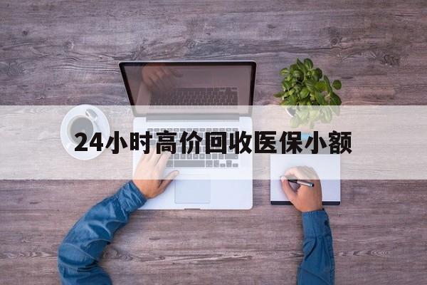 乐山24小时高价回收医保小额(300以内医保提取微信)