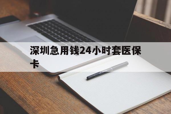 乐山深圳急用钱24小时套医保卡(24小时套医保卡联系方式)