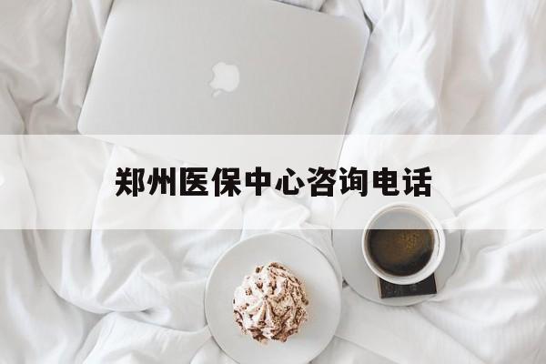 郑州医保中心咨询电话(郑州医保24小时人工服务热线) 郑州医保中心咨询电话(郑州医保24小时人工服务热线)